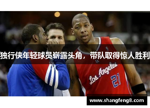 独行侠年轻球员崭露头角，带队取得惊人胜利