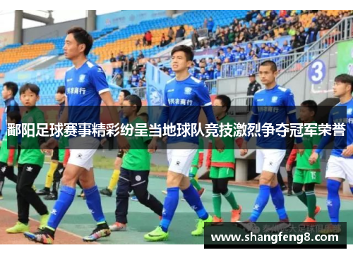 鄱阳足球赛事精彩纷呈当地球队竞技激烈争夺冠军荣誉