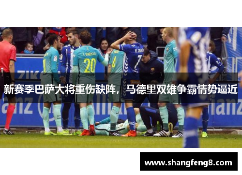 新赛季巴萨大将重伤缺阵，马德里双雄争霸情势逼近
