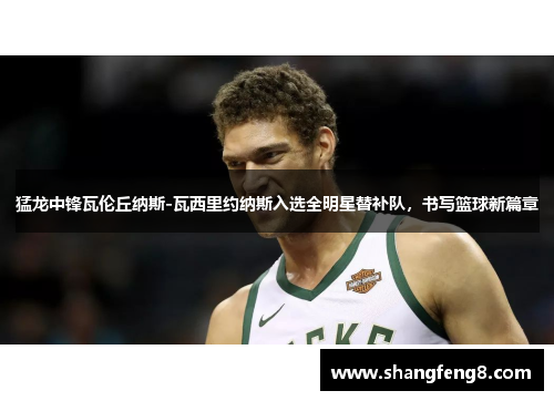 猛龙中锋瓦伦丘纳斯-瓦西里约纳斯入选全明星替补队，书写篮球新篇章