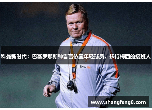 科曼新时代：巴塞罗那新帅誓言依靠年轻球员，扶持梅西的接班人