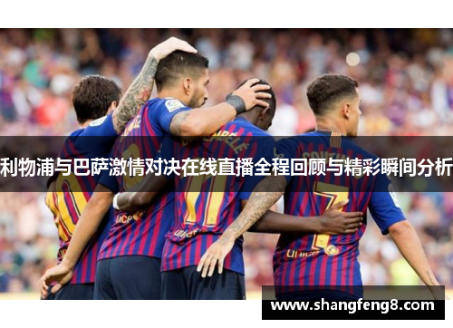 利物浦与巴萨激情对决在线直播全程回顾与精彩瞬间分析