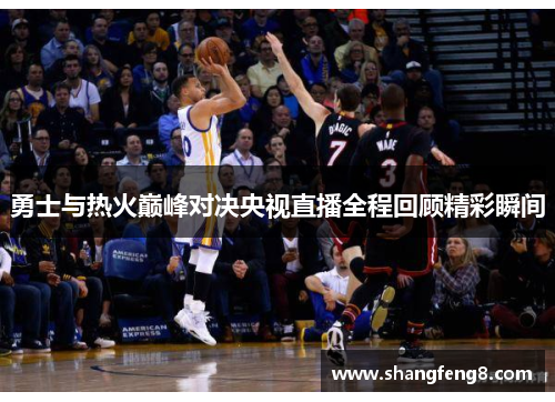 勇士与热火巅峰对决央视直播全程回顾精彩瞬间