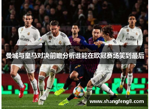 曼城与皇马对决前瞻分析谁能在欧冠赛场笑到最后
