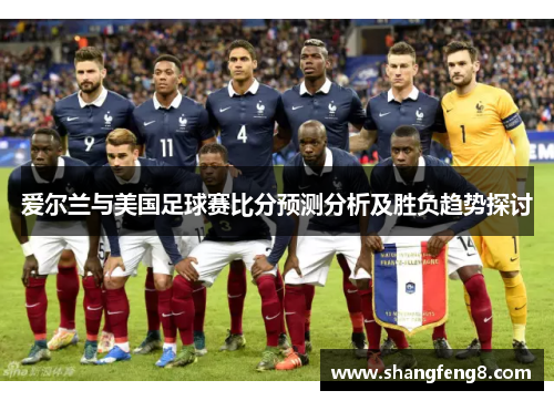 爱尔兰与美国足球赛比分预测分析及胜负趋势探讨