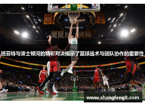 班菲特与波士顿河的精彩对决揭示了篮球战术与团队协作的重要性