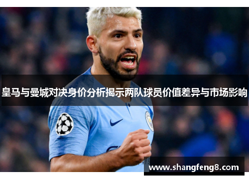 皇马与曼城对决身价分析揭示两队球员价值差异与市场影响