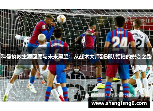 科曼执教生涯回顾与未来展望：从战术大师到球队领袖的蜕变之路
